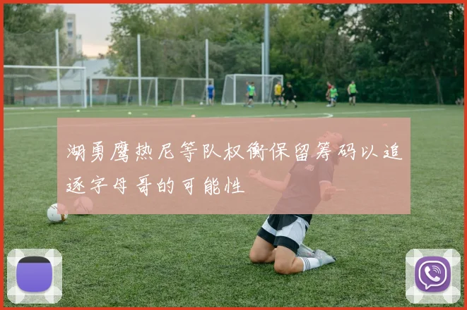 湖勇鹰热尼等队权衡保留筹码以追逐字母哥的可能性