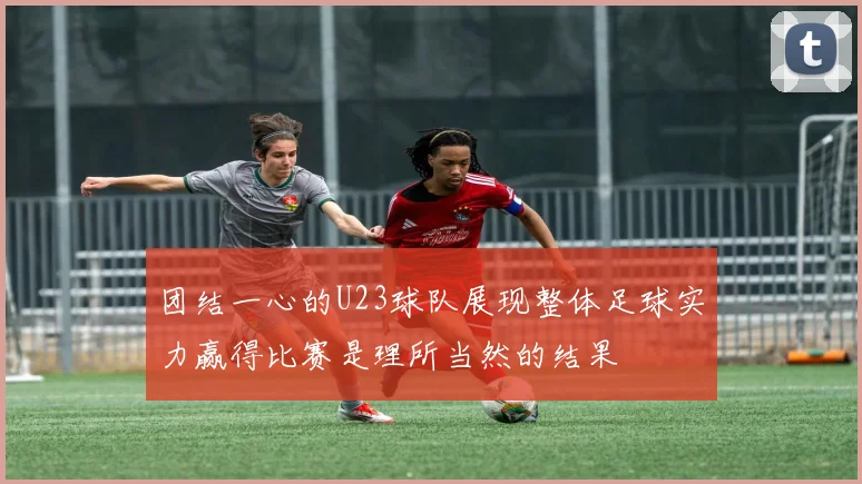 团结一心的U23球队展现整体足球实力赢得比赛是理所当然的结果