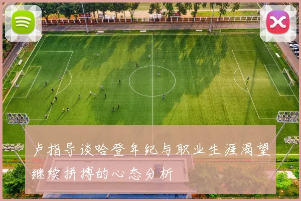 卢指导谈哈登年纪与职业生涯渴望继续拼搏的心态分析