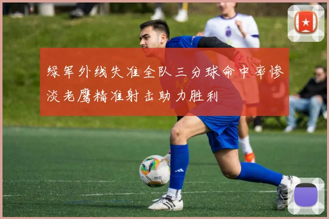 绿军外线失准全队三分球命中率惨淡老鹰精准射击助力胜利