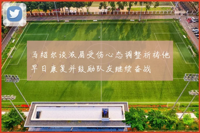 马绍尔谈浓眉受伤心态调整祈祷他早日康复并鼓励队友继续奋战