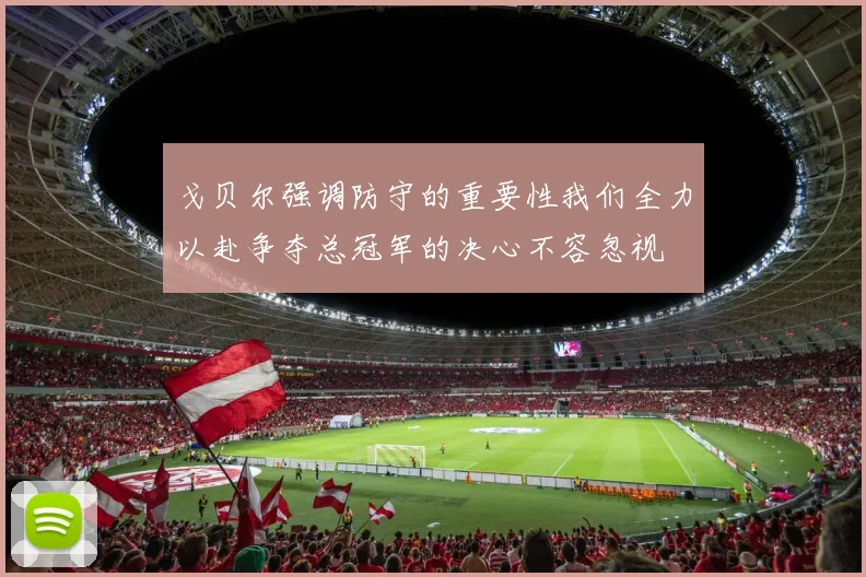 戈贝尔强调防守的重要性我们全力以赴争夺总冠军的决心不容忽视