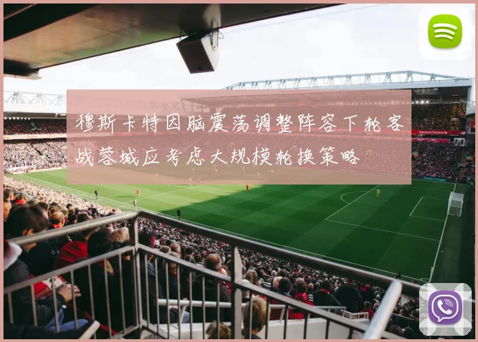 穆斯卡特因脑震荡调整阵容下轮客战蓉城应考虑大规模轮换策略