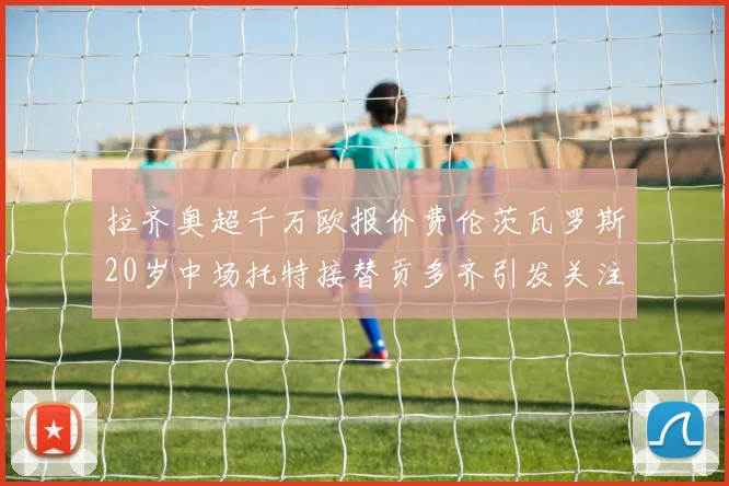 拉齐奥超千万欧报价费伦茨瓦罗斯20岁中场托特接替贡多齐引发关注