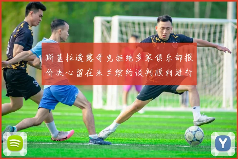 斯基拉透露奇克拒绝多家俱乐部报价决心留在米兰续约谈判顺利进行