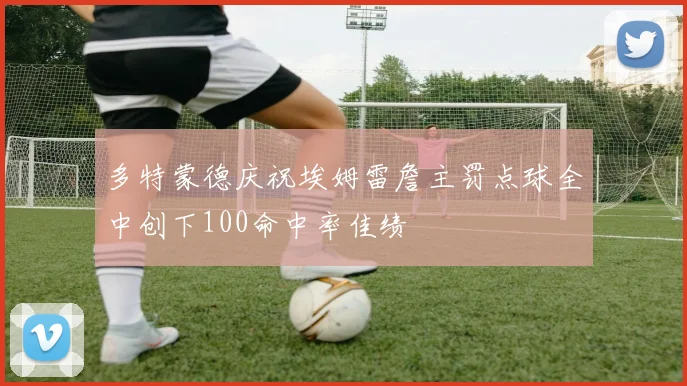 多特蒙德庆祝埃姆雷詹主罚点球全中创下100命中率佳绩