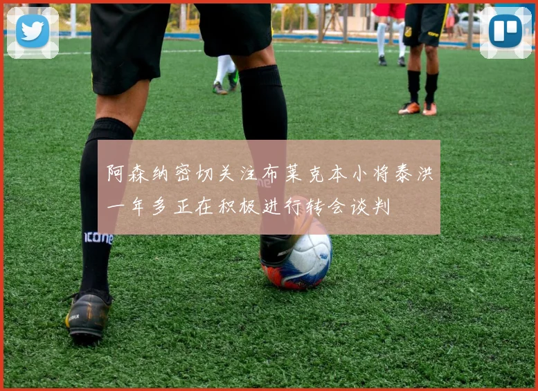 阿森纳密切关注布莱克本小将泰洪一年多正在积极进行转会谈判