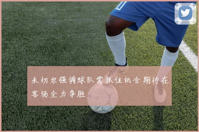 米切尔强调球队需抓住机会期待在客场全力争胜