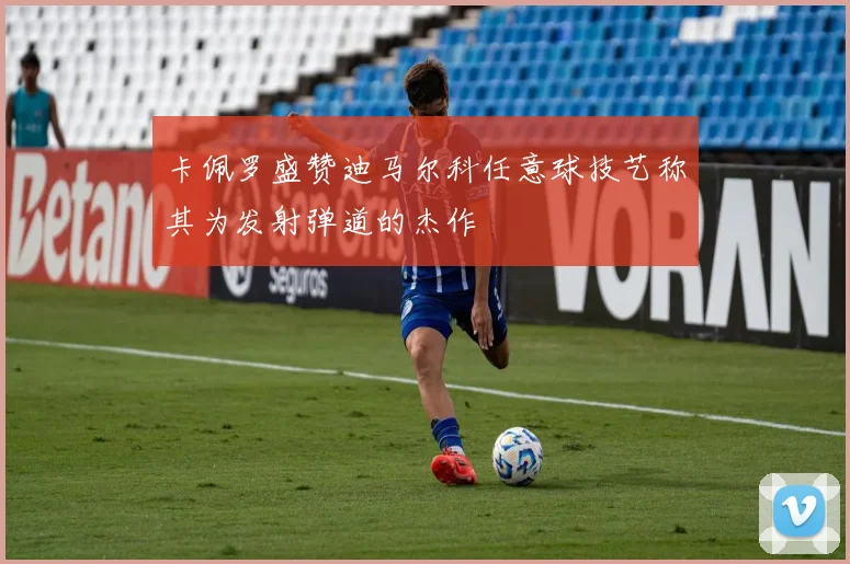 卡佩罗盛赞迪马尔科任意球技艺称其为发射弹道的杰作