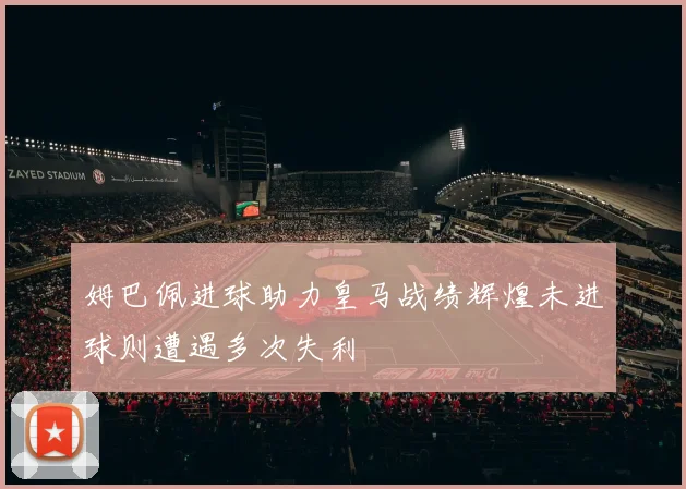 姆巴佩进球助力皇马战绩辉煌未进球则遭遇多次失利