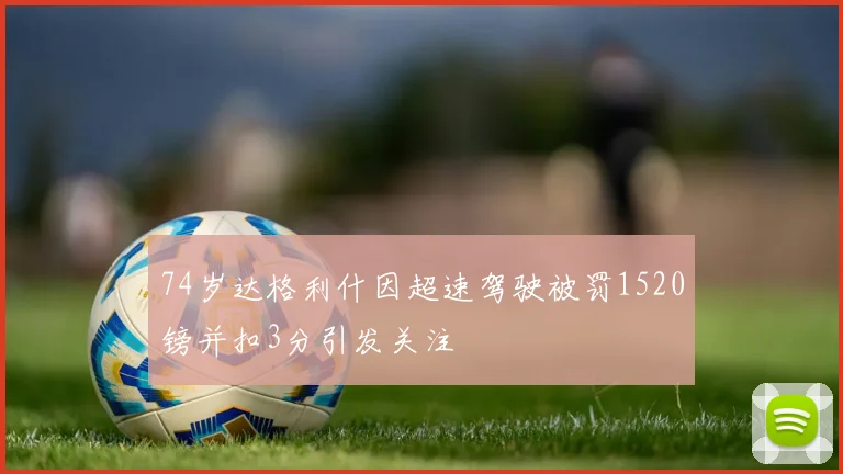 74岁达格利什因超速驾驶被罚1520镑并扣3分引发关注