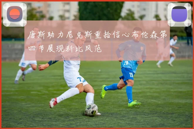 唐斯助力尼克斯重拾信心布伦森第四节展现科比风范