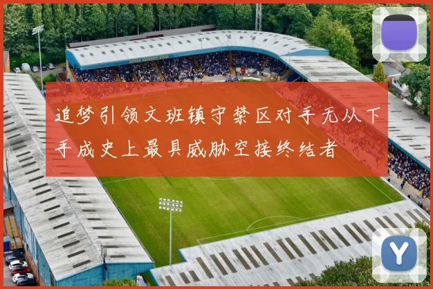 追梦引领文班镇守禁区对手无从下手成史上最具威胁空接终结者