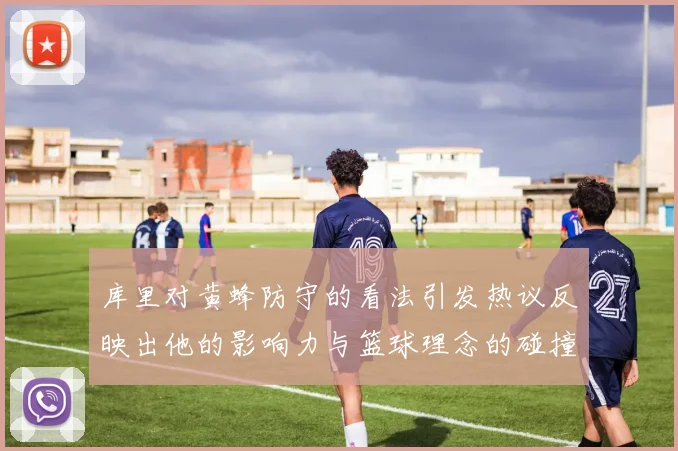 库里对黄蜂防守的看法引发热议反映出他的影响力与篮球理念的碰撞