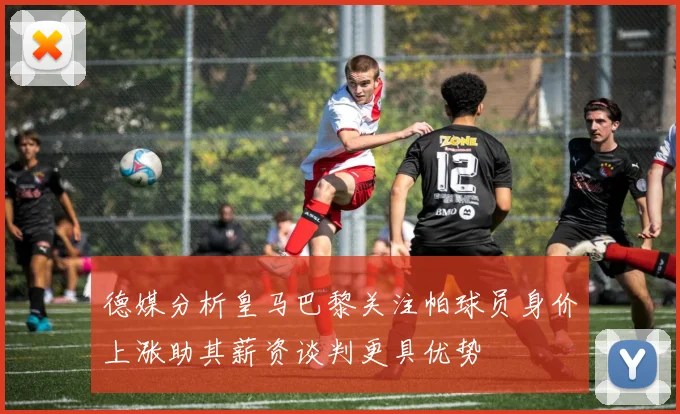 德媒分析皇马巴黎关注帕球员身价上涨助其薪资谈判更具优势