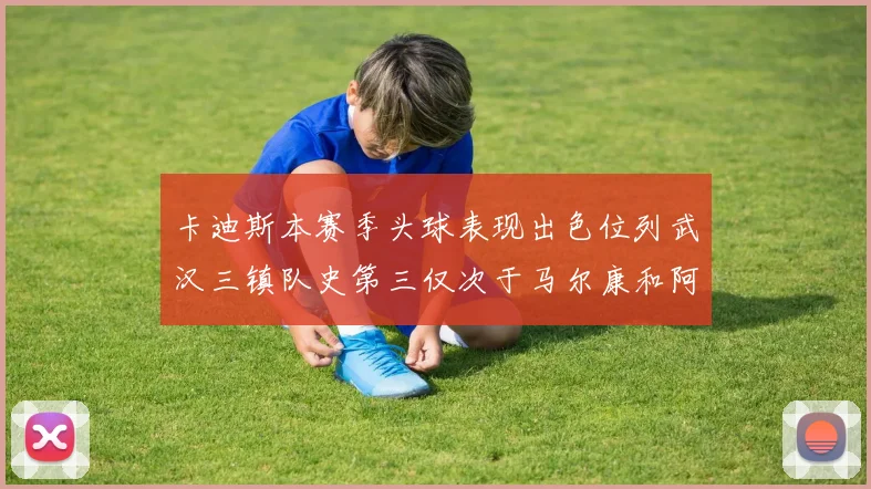 卡迪斯本赛季头球表现出色位列武汉三镇队史第三仅次于马尔康和阿齐兹