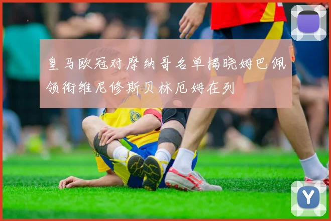 皇马欧冠对摩纳哥名单揭晓姆巴佩领衔维尼修斯贝林厄姆在列