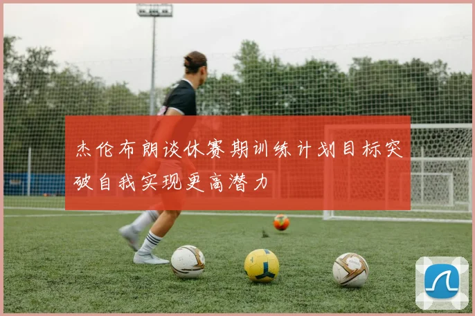 杰伦布朗谈休赛期训练计划目标突破自我实现更高潜力
